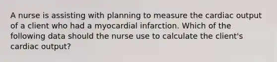 A nurse is assisting with planning to measure the cardiac output of a client who had a myocardial infarction. Which of the following data should the nurse use to calculate the client's cardiac output?