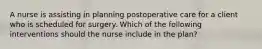 A nurse is assisting in planning postoperative care for a client who is scheduled for surgery. Which of the following interventions should the nurse include in the plan?