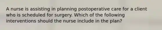 A nurse is assisting in planning postoperative care for a client who is scheduled for surgery. Which of the following interventions should the nurse include in the plan?