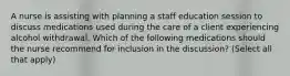 A nurse is assisting with planning a staff education session to discuss medications used during the care of a client experiencing alcohol withdrawal. Which of the following medications should the nurse recommend for inclusion in the discussion? (Select all that apply)