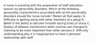 A nurse is assisting with the preparation of staff education session on personality disorders. Which of the following personality characteristics associated with all the personality disorders should the nurse include? (Select all that apply.) A. Difficulty in getting along with other members of a group B. Belief in the ability to become invisible during times of stress C. Display of defense mechanisms when routines are changed D. Claiming to be more important than other persons E. Difficulty understanding why it is inappropriate to have a personal relationship with staff