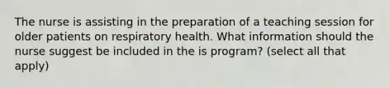 The nurse is assisting in the preparation of a teaching session for older patients on respiratory health. What information should the nurse suggest be included in the is program? (select all that apply)