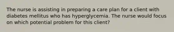 The nurse is assisting in preparing a care plan for a client with diabetes mellitus who has hyperglycemia. The nurse would focus on which potential problem for this client?