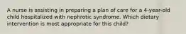 A nurse is assisting in preparing a plan of care for a 4-year-old child hospitalized with nephrotic syndrome. Which dietary intervention is most appropriate for this child?