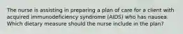 The nurse is assisting in preparing a plan of care for a client with acquired immunodeficiency syndrome (AIDS) who has nausea. Which dietary measure should the nurse include in the plan?