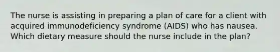 The nurse is assisting in preparing a plan of care for a client with acquired immunodeficiency syndrome (AIDS) who has nausea. Which dietary measure should the nurse include in the plan?