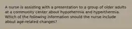 A nurse is assisting with a presentation to a group of older adults at a community center about hypothermia and hyperthermia. Which of the following information should the nurse include about age-related changes?