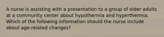 A nurse is assisting with a presentation to a group of older adults at a community center about hypothermia and hyperthermia. Which of the following information should the nurse include about age-related changes?