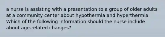 a nurse is assisting with a presentation to a group of older adults at a community center about hypothermia and hyperthermia. Which of the following information should the nurse include about age-related changes?