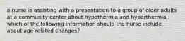 a nurse is assisting with a presentation to a group of older adults at a community center about hypothermia and hyperthermia. which of the following information should the nurse include about age-related changes?