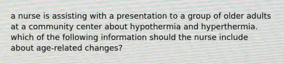 a nurse is assisting with a presentation to a group of older adults at a community center about hypothermia and hyperthermia. which of the following information should the nurse include about age-related changes?