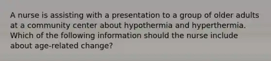 A nurse is assisting with a presentation to a group of older adults at a community center about hypothermia and hyperthermia. Which of the following information should the nurse include about age-related change?