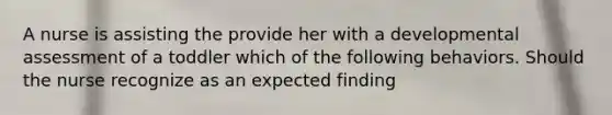 A nurse is assisting the provide her with a developmental assessment of a toddler which of the following behaviors. Should the nurse recognize as an expected finding