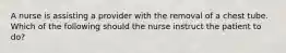 A nurse is assisting a provider with the removal of a chest tube. Which of the following should the nurse instruct the patient to do?