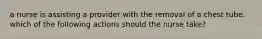 a nurse is assisting a provider with the removal of a chest tube. which of the following actions should the nurse take?