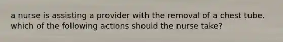 a nurse is assisting a provider with the removal of a chest tube. which of the following actions should the nurse take?