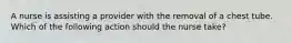 A nurse is assisting a provider with the removal of a chest tube. Which of the following action should the nurse take?