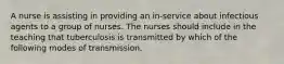 A nurse is assisting in providing an in-service about infectious agents to a group of nurses. The nurses should include in the teaching that tuberculosis is transmitted by which of the following modes of transmission.