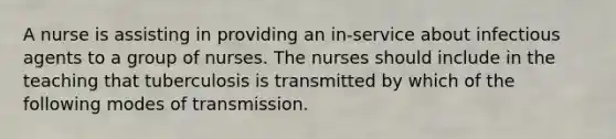 A nurse is assisting in providing an in-service about infectious agents to a group of nurses. The nurses should include in the teaching that tuberculosis is transmitted by which of the following modes of transmission.