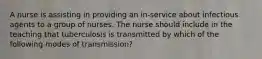 A nurse is assisting in providing an in-service about infectious agents to a group of nurses. The nurse should include in the teaching that tuberculosis is transmitted by which of the following modes of transmission?