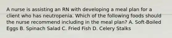 A nurse is assisting an RN with developing a meal plan for a client who has neutropenia. Which of the following foods should the nurse recommend including in the meal plan? A. Soft-Boiled Eggs B. Spinach Salad C. Fried Fish D. Celery Stalks