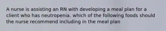 A nurse is assisting an RN with developing a meal plan for a client who has neutropenia. which of the following foods should the nurse recommend including in the meal plan