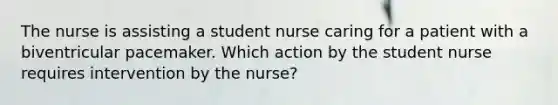 The nurse is assisting a student nurse caring for a patient with a biventricular pacemaker. Which action by the student nurse requires intervention by the nurse?