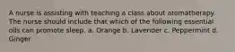 A nurse is assisting with teaching a class about aromatherapy. The nurse should include that which of the following essential oils can promote sleep. a. Orange b. Lavender c. Peppermint d. Ginger