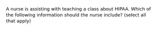 A nurse is assisting with teaching a class about HIPAA. Which of the following information should the nurse include? (select all that apply)