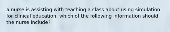 a nurse is assisting with teaching a class about using simulation for clinical education. which of the following information should the nurse include?