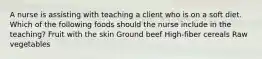 A nurse is assisting with teaching a client who is on a soft diet. Which of the following foods should the nurse include in the teaching? Fruit with the skin Ground beef High-fiber cereals Raw vegetables