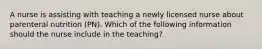 A nurse is assisting with teaching a newly licensed nurse about parenteral nutrition (PN). Which of the following information should the nurse include in the teaching?