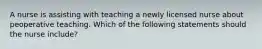 A nurse is assisting with teaching a newly licensed nurse about peoperative teaching. Which of the following statements should the nurse include?