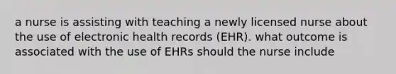 a nurse is assisting with teaching a newly licensed nurse about the use of electronic health records (EHR). what outcome is associated with the use of EHRs should the nurse include