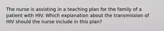 The nurse is assisting in a teaching plan for the family of a patient with HIV. Which explanation about the transmission of HIV should the nurse include in this plan?