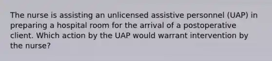 The nurse is assisting an unlicensed assistive personnel (UAP) in preparing a hospital room for the arrival of a postoperative client. Which action by the UAP would warrant intervention by the nurse?