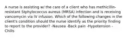 A nurse is assisting w/ the care of a client who has methicillin-resistant Stphylococcus aureus (MRSA) infection and is receiving vancomycin via IV infusion. Which of the following changes in the client's condition should the nurse identify as the priority finding to report to the provider? -Nausea -Back pain -Hypotension -Chills