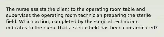 The nurse assists the client to the operating room table and supervises the operating room technician preparing the sterile field. Which action, completed by the surgical technician, indicates to the nurse that a sterile field has been contaminated?