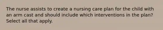 The nurse assists to create a nursing care plan for the child with an arm cast and should include which interventions in the plan? Select all that apply.