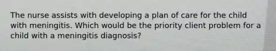 The nurse assists with developing a plan of care for the child with meningitis. Which would be the priority client problem for a child with a meningitis diagnosis?