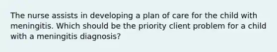 The nurse assists in developing a plan of care for the child with meningitis. Which should be the priority client problem for a child with a meningitis diagnosis?