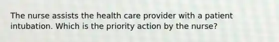 The nurse assists the health care provider with a patient intubation. Which is the priority action by the nurse?