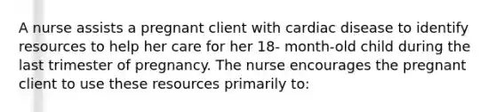 A nurse assists a pregnant client with cardiac disease to identify resources to help her care for her 18- month-old child during the last trimester of pregnancy. The nurse encourages the pregnant client to use these resources primarily to: