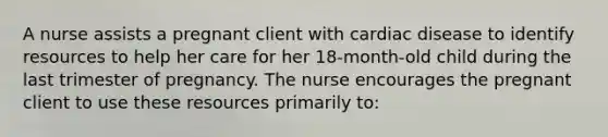 A nurse assists a pregnant client with cardiac disease to identify resources to help her care for her 18-month-old child during the last trimester of pregnancy. The nurse encourages the pregnant client to use these resources primarily to: