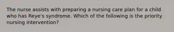 The nurse assists with preparing a nursing care plan for a child who has Reye's syndrome. Which of the following is the priority nursing intervention?