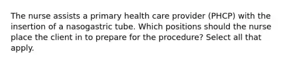 The nurse assists a primary health care provider (PHCP) with the insertion of a nasogastric tube. Which positions should the nurse place the client in to prepare for the procedure? Select all that apply.