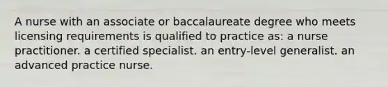 A nurse with an associate or baccalaureate degree who meets licensing requirements is qualified to practice as: a nurse practitioner. a certified specialist. an entry-level generalist. an advanced practice nurse.