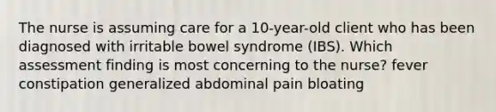 The nurse is assuming care for a 10-year-old client who has been diagnosed with irritable bowel syndrome (IBS). Which assessment finding is most concerning to the nurse? fever constipation generalized abdominal pain bloating