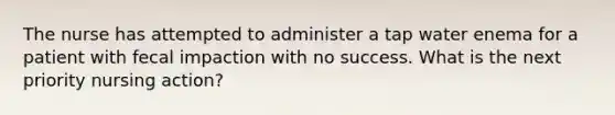 The nurse has attempted to administer a tap water enema for a patient with fecal impaction with no success. What is the next priority nursing action?