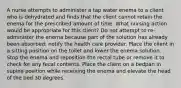 A nurse attempts to administer a tap water enema to a client who is dehydrated and finds that the client cannot retain the enema for the prescribed amount of time. What nursing action would be appropriate for this client? Do not attempt to re-administer the enema because part of the solution has already been absorbed; notify the health care provider. Place the client in a sitting position on the toilet and lower the enema solution. Stop the enema and reposition the rectal tube or remove it to check for any fecal contents. Place the client on a bedpan in supine position while receiving the enema and elevate the head of the bed 30 degrees.